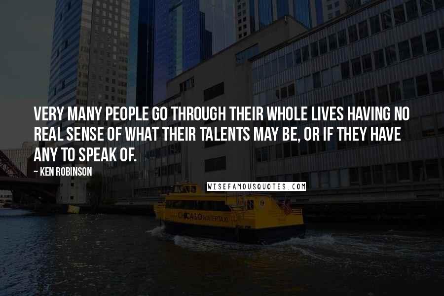 Ken Robinson Quotes: Very many people go through their whole lives having no real sense of what their talents may be, or if they have any to speak of.