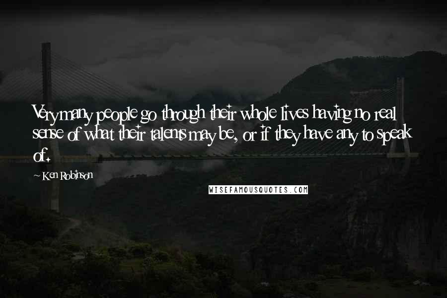 Ken Robinson Quotes: Very many people go through their whole lives having no real sense of what their talents may be, or if they have any to speak of.