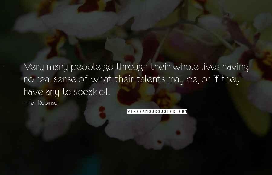 Ken Robinson Quotes: Very many people go through their whole lives having no real sense of what their talents may be, or if they have any to speak of.
