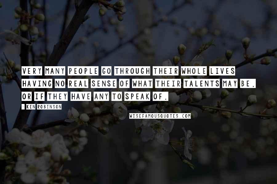 Ken Robinson Quotes: Very many people go through their whole lives having no real sense of what their talents may be, or if they have any to speak of.