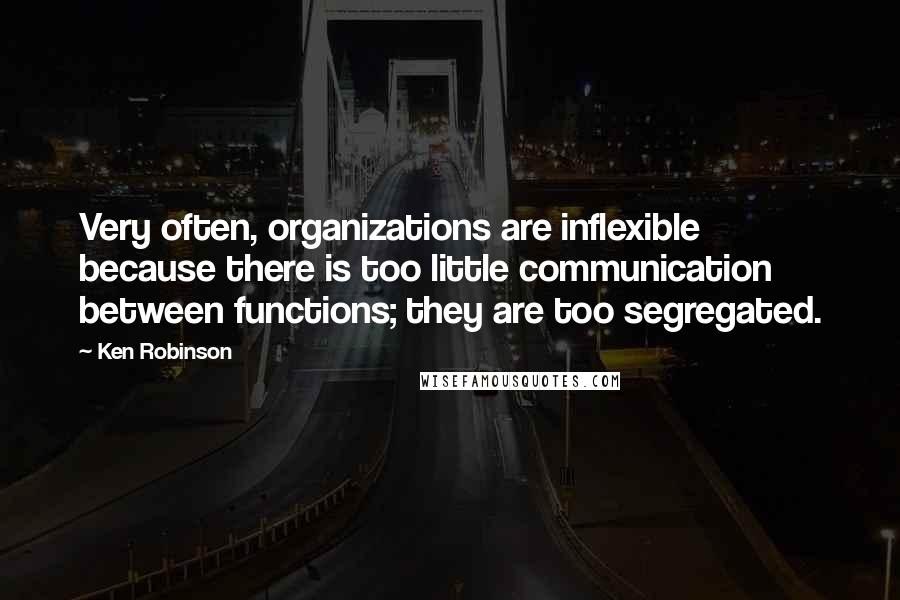 Ken Robinson Quotes: Very often, organizations are inflexible because there is too little communication between functions; they are too segregated.