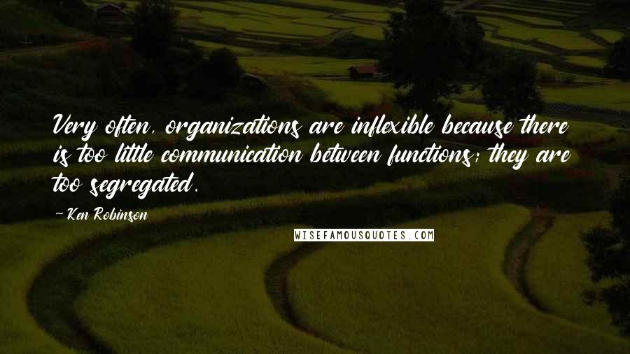 Ken Robinson Quotes: Very often, organizations are inflexible because there is too little communication between functions; they are too segregated.