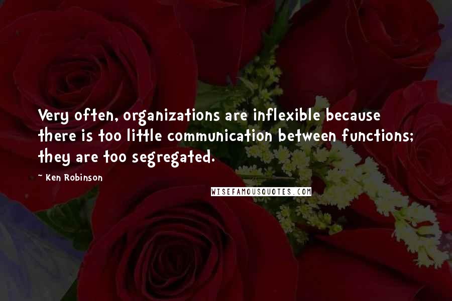 Ken Robinson Quotes: Very often, organizations are inflexible because there is too little communication between functions; they are too segregated.