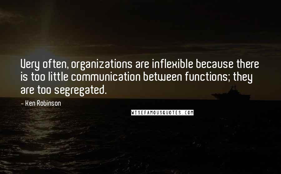 Ken Robinson Quotes: Very often, organizations are inflexible because there is too little communication between functions; they are too segregated.