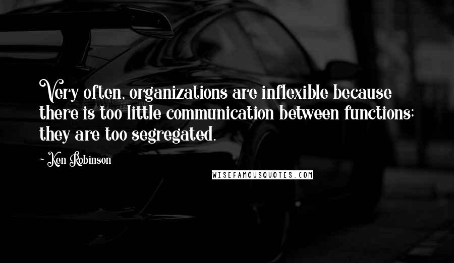 Ken Robinson Quotes: Very often, organizations are inflexible because there is too little communication between functions; they are too segregated.