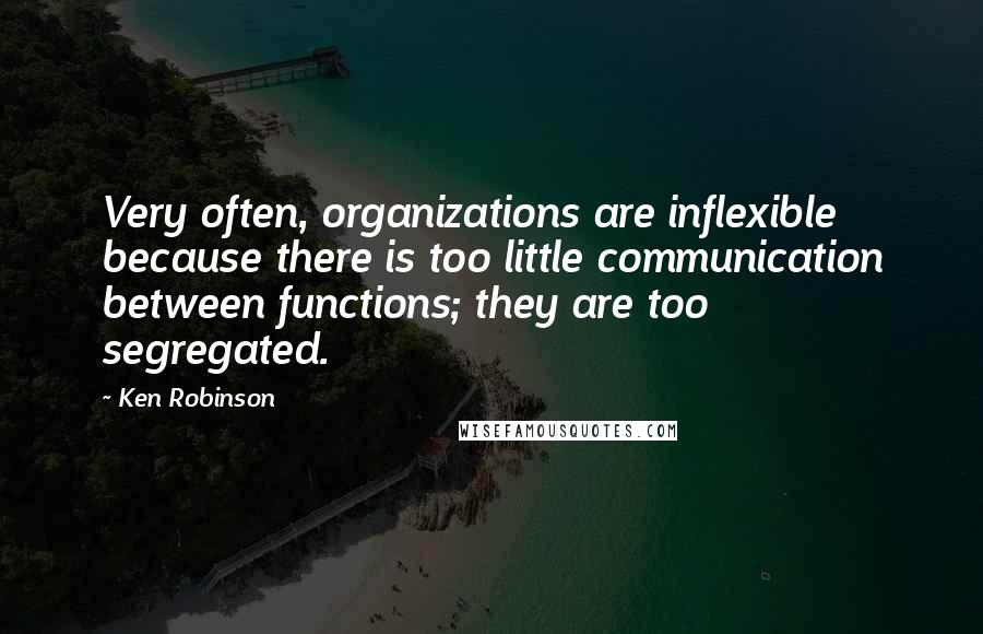 Ken Robinson Quotes: Very often, organizations are inflexible because there is too little communication between functions; they are too segregated.