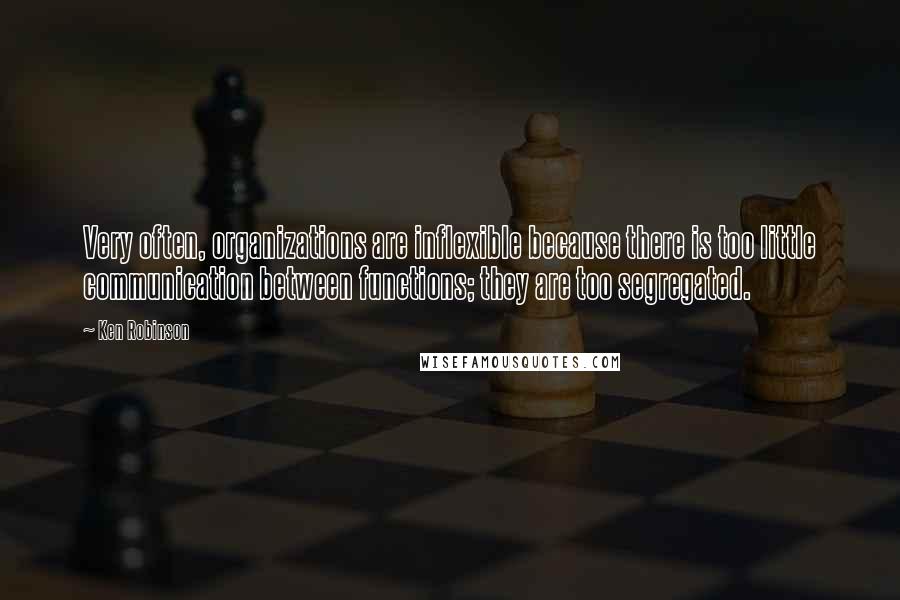 Ken Robinson Quotes: Very often, organizations are inflexible because there is too little communication between functions; they are too segregated.