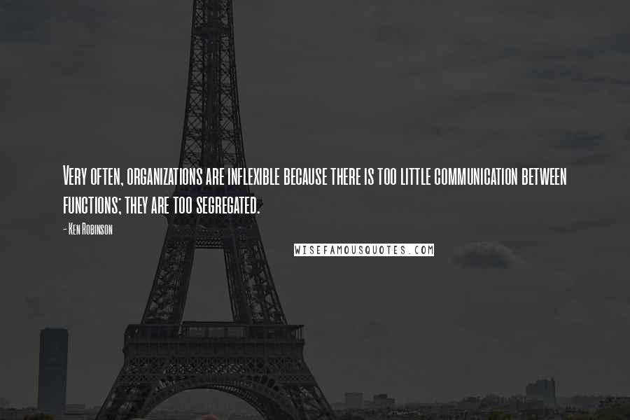 Ken Robinson Quotes: Very often, organizations are inflexible because there is too little communication between functions; they are too segregated.