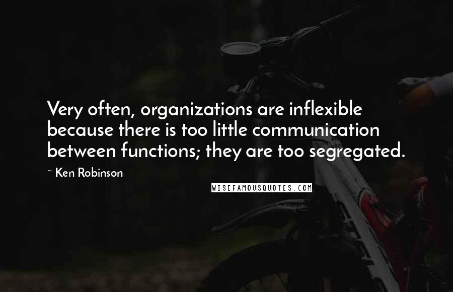 Ken Robinson Quotes: Very often, organizations are inflexible because there is too little communication between functions; they are too segregated.