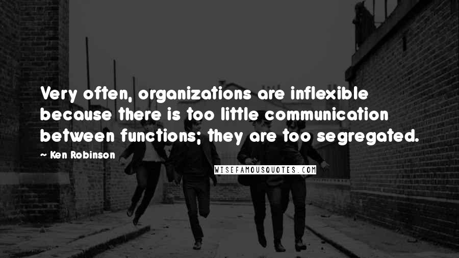 Ken Robinson Quotes: Very often, organizations are inflexible because there is too little communication between functions; they are too segregated.