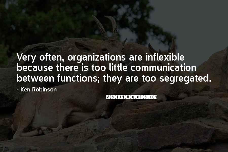 Ken Robinson Quotes: Very often, organizations are inflexible because there is too little communication between functions; they are too segregated.