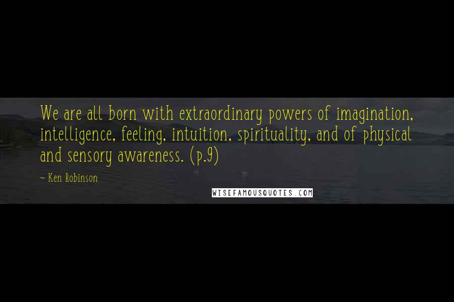 Ken Robinson Quotes: We are all born with extraordinary powers of imagination, intelligence, feeling, intuition, spirituality, and of physical and sensory awareness. (p.9)