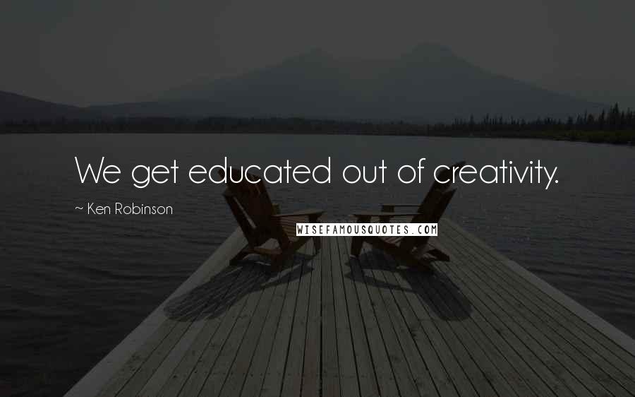 Ken Robinson Quotes: We get educated out of creativity.