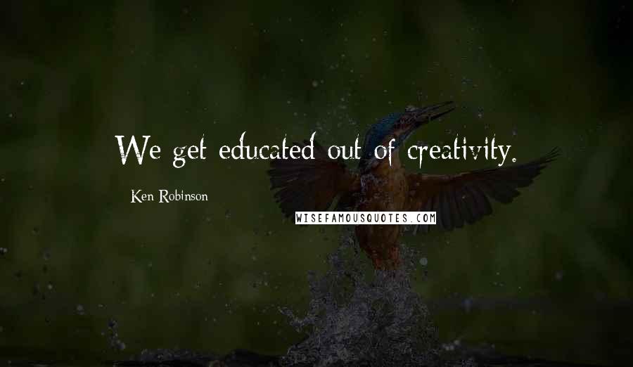 Ken Robinson Quotes: We get educated out of creativity.