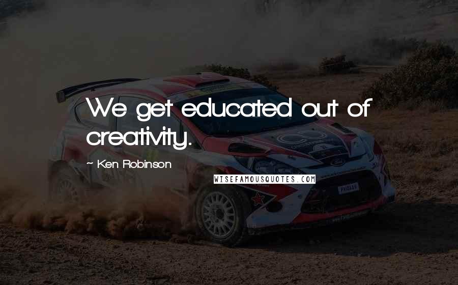 Ken Robinson Quotes: We get educated out of creativity.