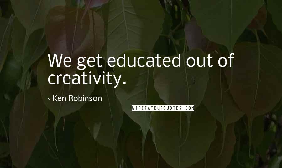 Ken Robinson Quotes: We get educated out of creativity.