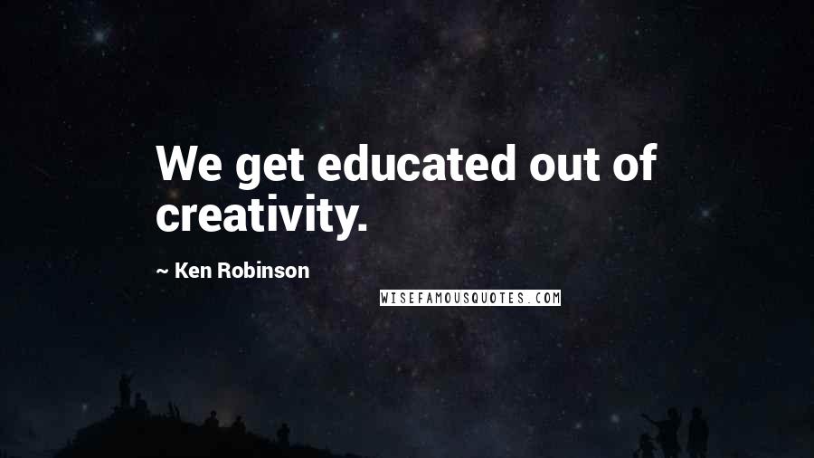 Ken Robinson Quotes: We get educated out of creativity.