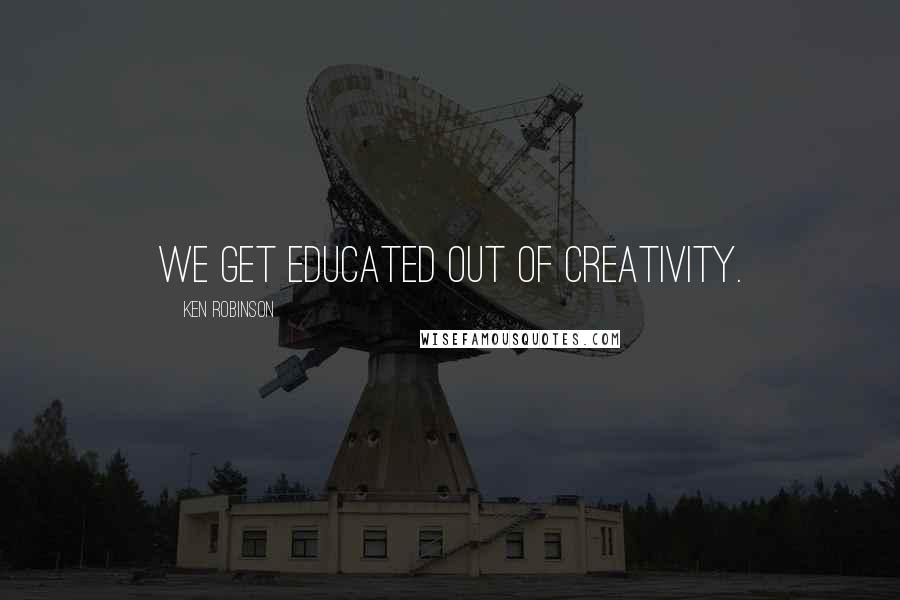 Ken Robinson Quotes: We get educated out of creativity.