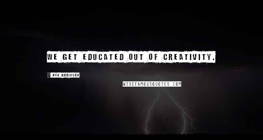 Ken Robinson Quotes: We get educated out of creativity.