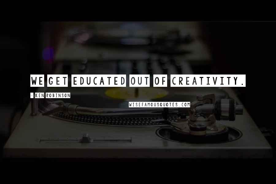 Ken Robinson Quotes: We get educated out of creativity.