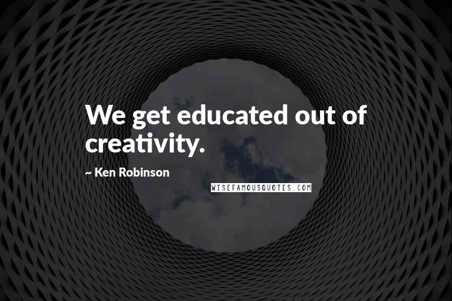 Ken Robinson Quotes: We get educated out of creativity.