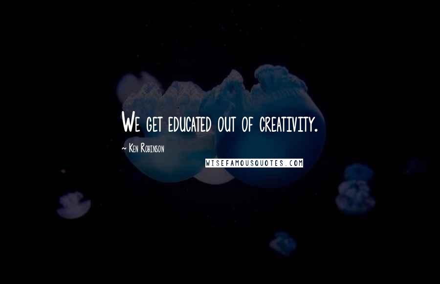 Ken Robinson Quotes: We get educated out of creativity.