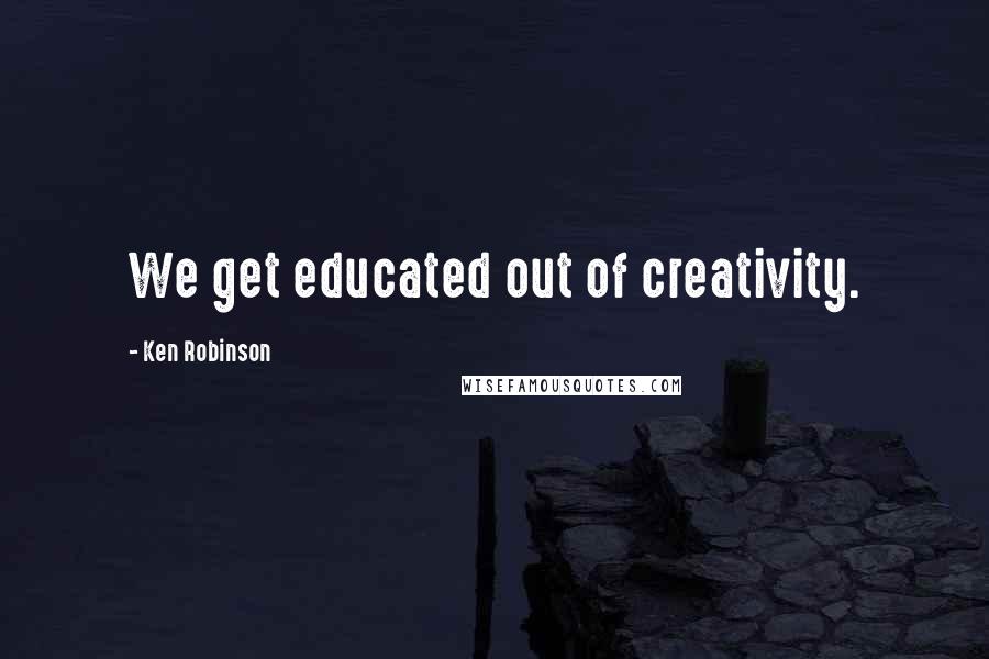 Ken Robinson Quotes: We get educated out of creativity.