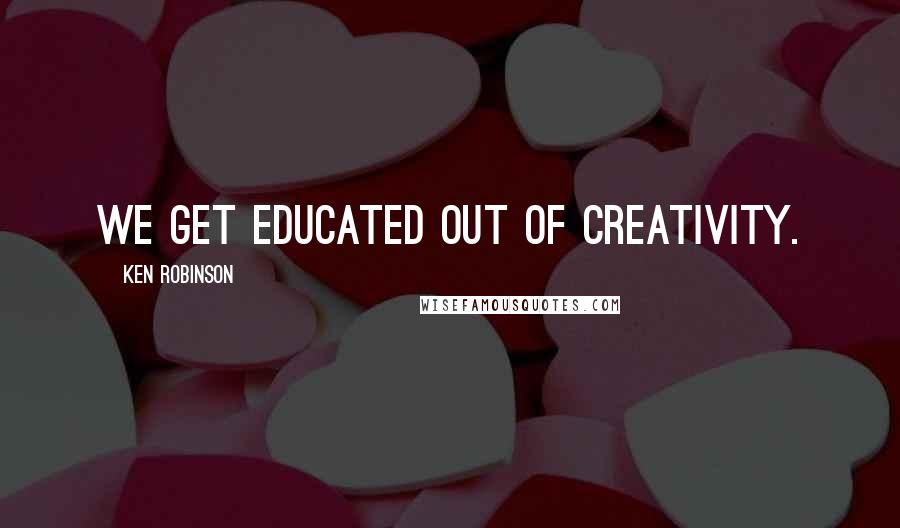 Ken Robinson Quotes: We get educated out of creativity.