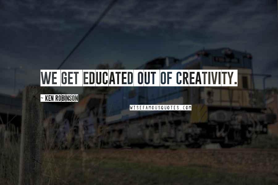 Ken Robinson Quotes: We get educated out of creativity.