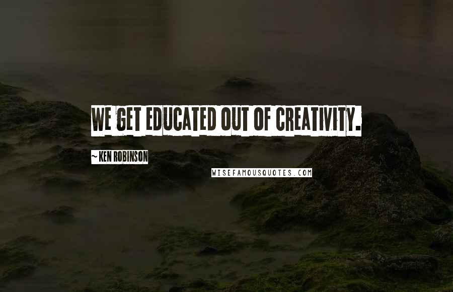 Ken Robinson Quotes: We get educated out of creativity.