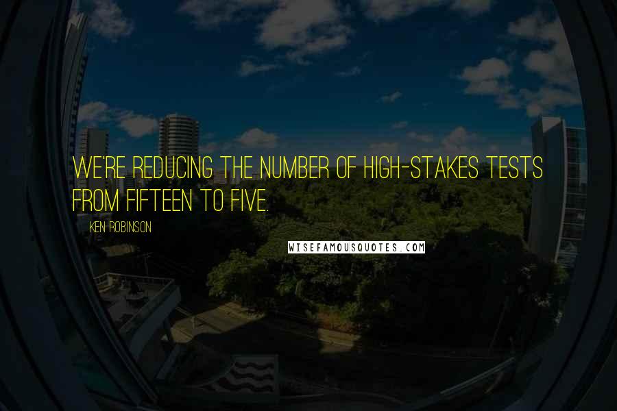 Ken Robinson Quotes: We're reducing the number of high-stakes tests from fifteen to five.