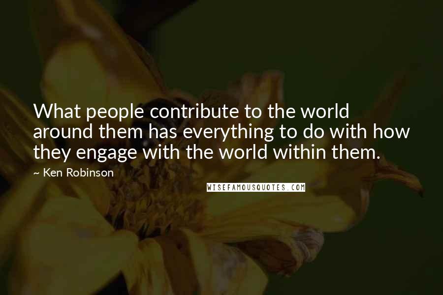 Ken Robinson Quotes: What people contribute to the world around them has everything to do with how they engage with the world within them.