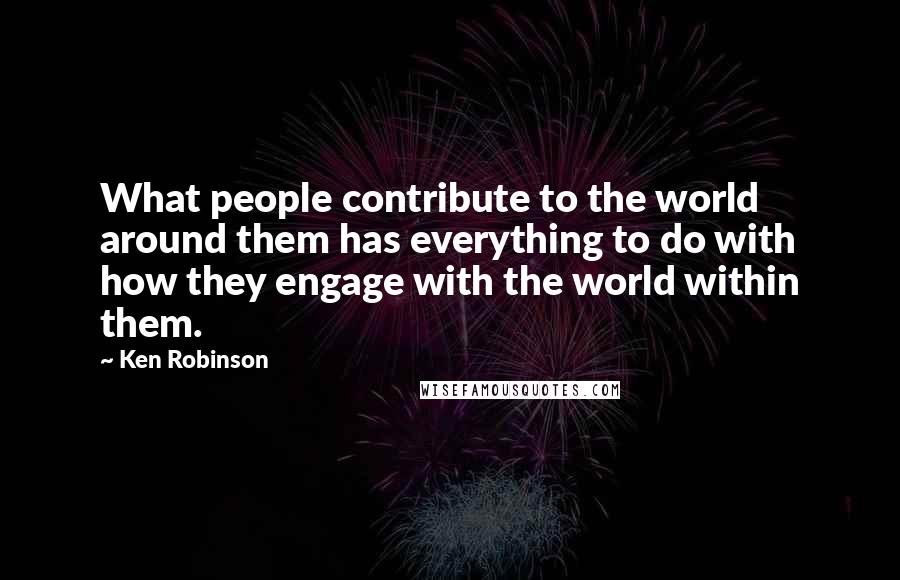 Ken Robinson Quotes: What people contribute to the world around them has everything to do with how they engage with the world within them.