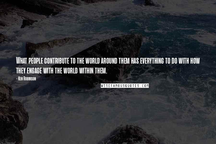 Ken Robinson Quotes: What people contribute to the world around them has everything to do with how they engage with the world within them.