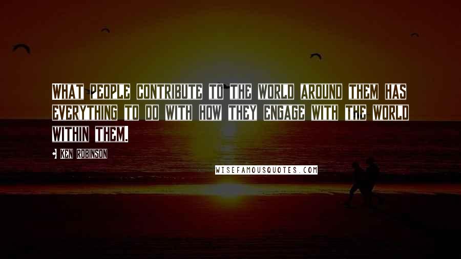 Ken Robinson Quotes: What people contribute to the world around them has everything to do with how they engage with the world within them.