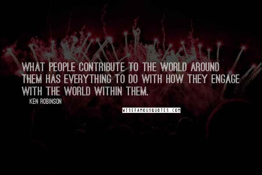 Ken Robinson Quotes: What people contribute to the world around them has everything to do with how they engage with the world within them.