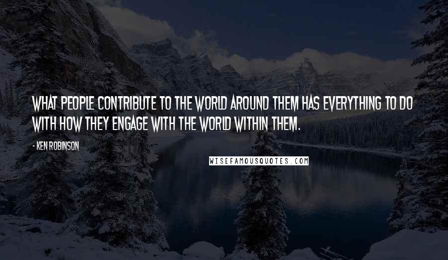 Ken Robinson Quotes: What people contribute to the world around them has everything to do with how they engage with the world within them.