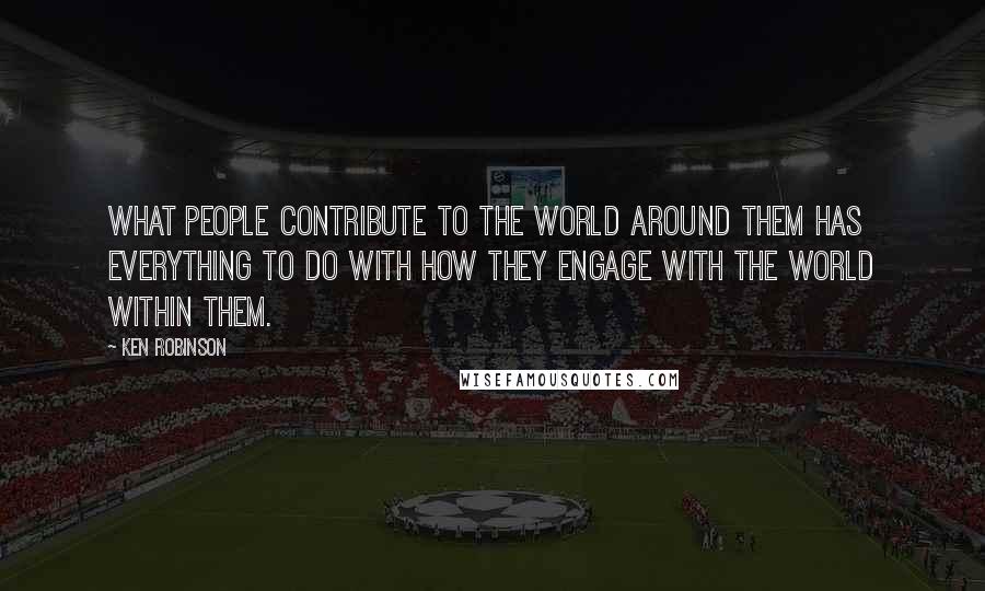 Ken Robinson Quotes: What people contribute to the world around them has everything to do with how they engage with the world within them.