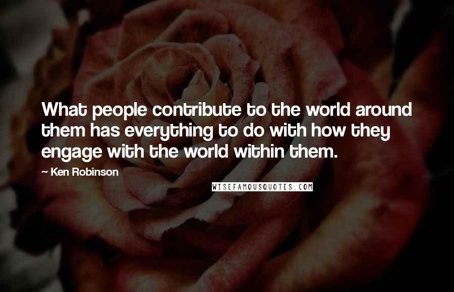 Ken Robinson Quotes: What people contribute to the world around them has everything to do with how they engage with the world within them.
