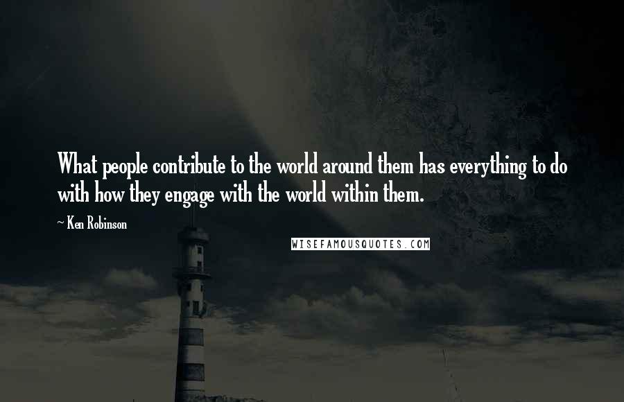 Ken Robinson Quotes: What people contribute to the world around them has everything to do with how they engage with the world within them.