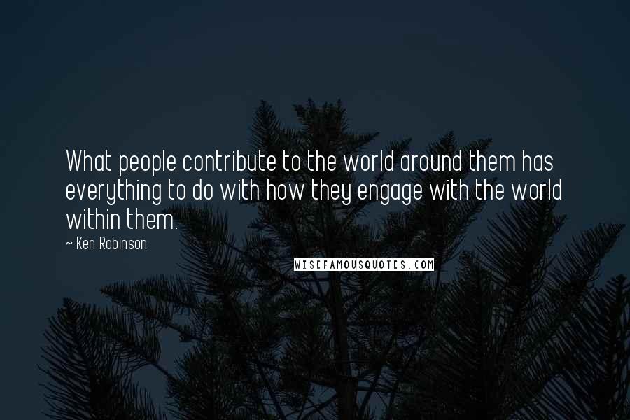 Ken Robinson Quotes: What people contribute to the world around them has everything to do with how they engage with the world within them.