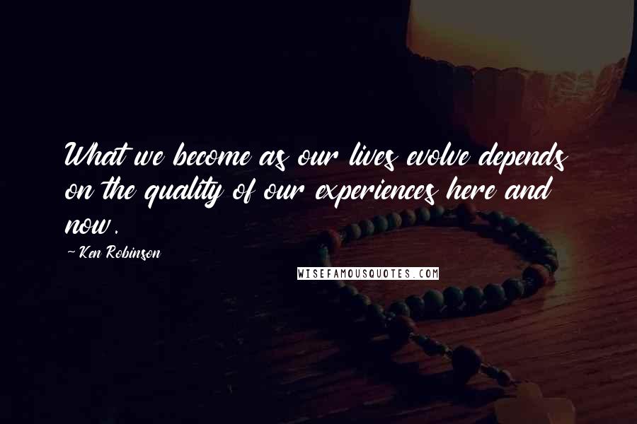 Ken Robinson Quotes: What we become as our lives evolve depends on the quality of our experiences here and now.