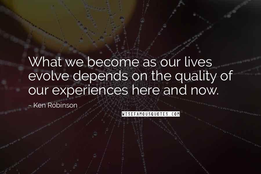 Ken Robinson Quotes: What we become as our lives evolve depends on the quality of our experiences here and now.