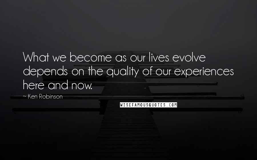 Ken Robinson Quotes: What we become as our lives evolve depends on the quality of our experiences here and now.