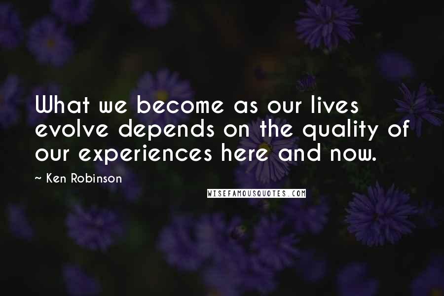 Ken Robinson Quotes: What we become as our lives evolve depends on the quality of our experiences here and now.