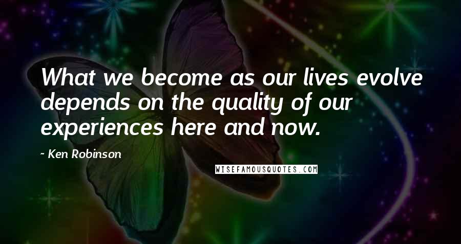 Ken Robinson Quotes: What we become as our lives evolve depends on the quality of our experiences here and now.