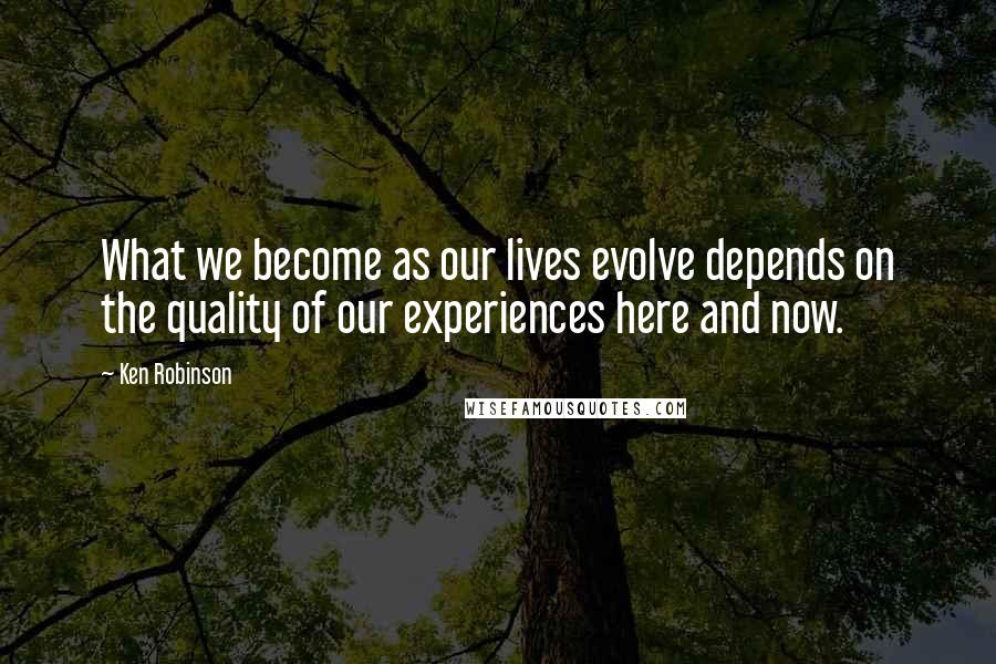 Ken Robinson Quotes: What we become as our lives evolve depends on the quality of our experiences here and now.