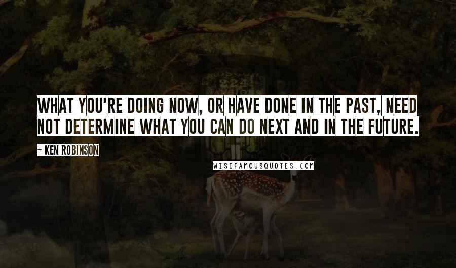 Ken Robinson Quotes: What you're doing now, or have done in the past, need not determine what you can do next and in the future.