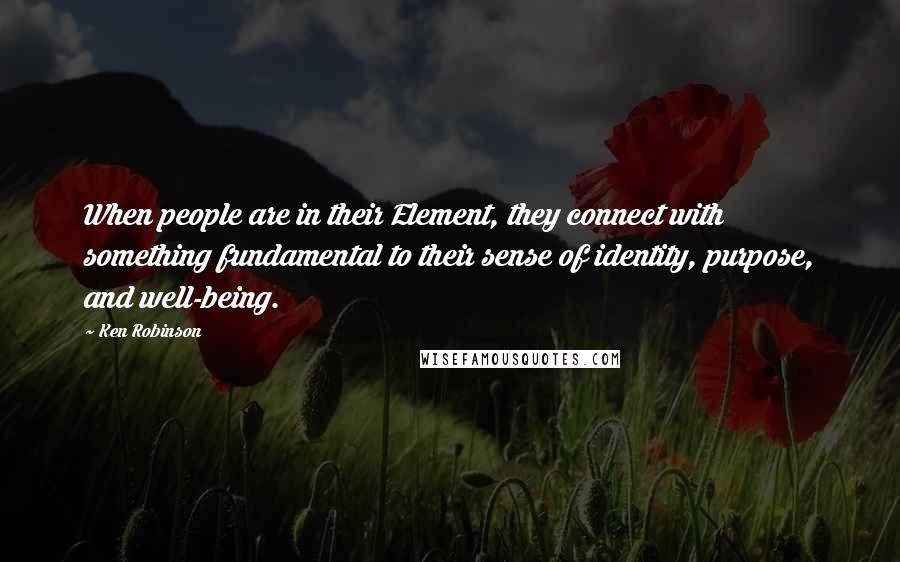 Ken Robinson Quotes: When people are in their Element, they connect with something fundamental to their sense of identity, purpose, and well-being.