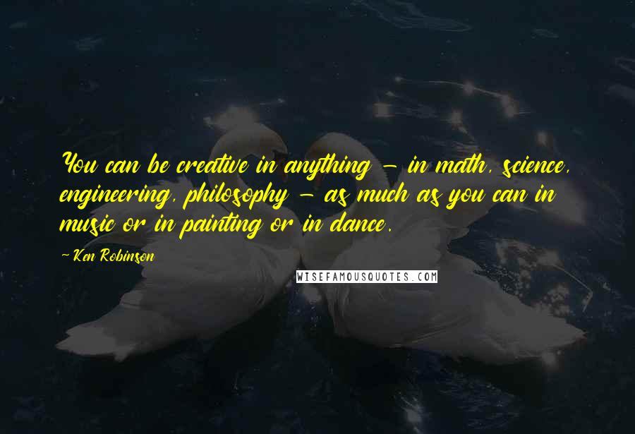 Ken Robinson Quotes: You can be creative in anything - in math, science, engineering, philosophy - as much as you can in music or in painting or in dance.